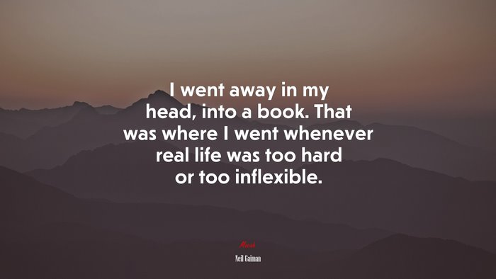 I went away in my head, into a book. That was where I went whenever real life was too hard or too inflexible. | Neil Gaiman quote