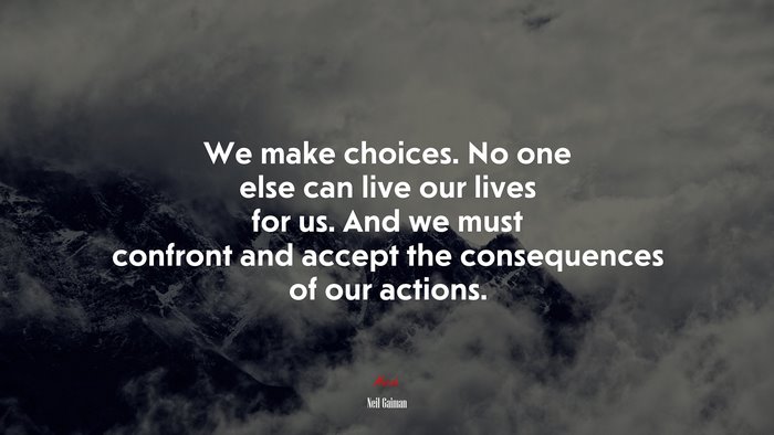 We make choices. No one else can live our lives for us. And we must confront and accept the consequences of our actions. | Neil Gaiman quote