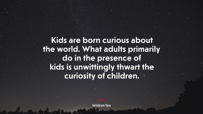Kids are born curious about the world. What adults primarily do in the presence of kids is unwittingly thwart the curiosity of children. | Neil deGrasse Tyson quote
