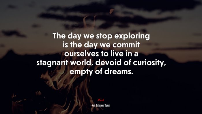 The day we stop exploring is the day we commit ourselves to live in a stagnant world, devoid of curiosity, empty of dreams. | Neil deGrasse Tyson quote