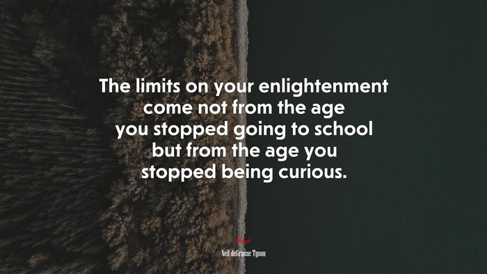 The limits on your enlightenment come not from the age you stopped going to school but from the age you stopped being curious. | Neil deGrasse Tyson quote