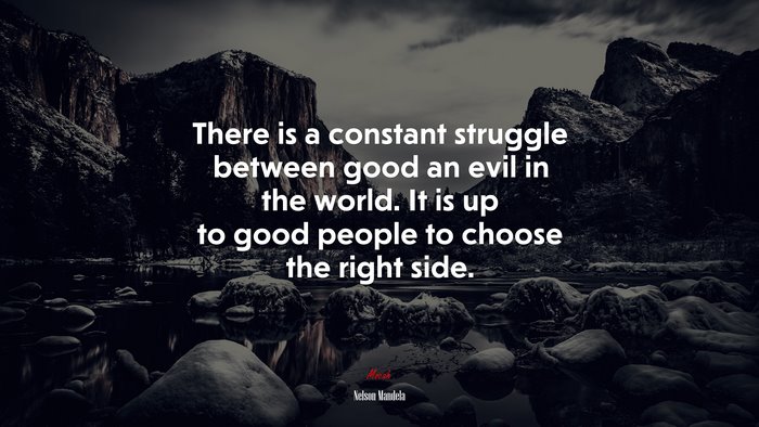There is a constant struggle between good an evil in the world. It is up to good people to choose the right side. | Nelson Mandela quote