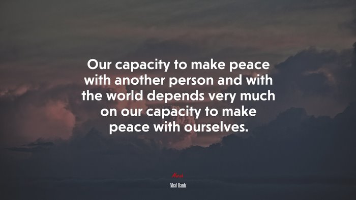 Our capacity to make peace with another person and with the world depends very much on our capacity to make peace with ourselves. | Nhat Hanh quote