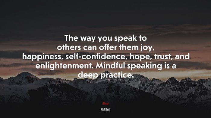 The way you speak to others can offer them joy, happiness, self-confidence, hope, trust, and enlightenment. Mindful speaking is a deep practice. | Nhat Hanh quote