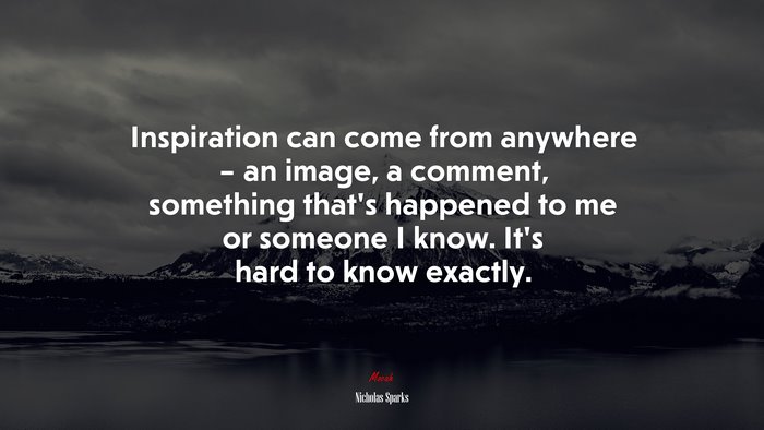 Inspiration can come from anywhere – an image, a comment, something that’s happened to me or someone I know. It’s hard to know exactly. | Nicholas Sparks quote
