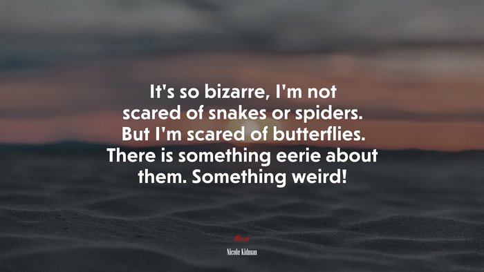 It’s so bizarre, I’m not scared of snakes or spiders. But I’m scared of butterflies. There is something eerie about them. Something weird! | Nicole Kidman quote