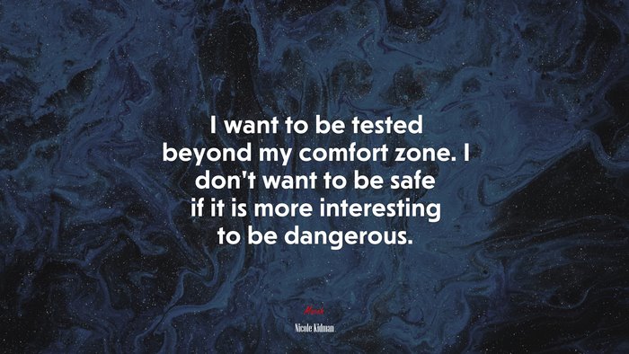 I want to be tested beyond my comfort zone. I don’t want to be safe if it is more interesting to be dangerous. | Nicole Kidman quote