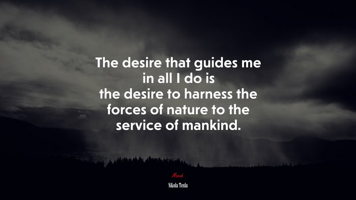 The desire that guides me in all I do is the desire to harness the forces of nature to the service of mankind. | Nikola Tesla quote