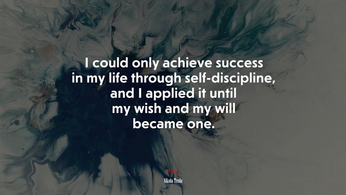 I could only achieve success in my life through self-discipline, and I applied it until my wish and my will became one. | Nikola Tesla quote