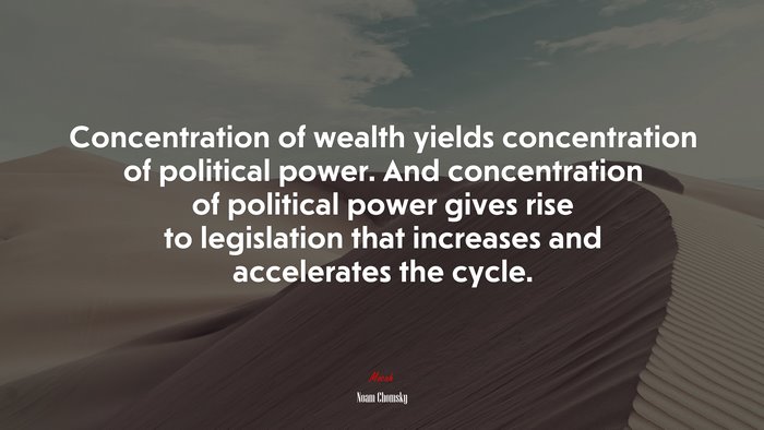 Concentration of wealth yields concentration of political power. And concentration of political power gives rise to legislation that increases and accelerates the cycle. | Noam Chomsky quote