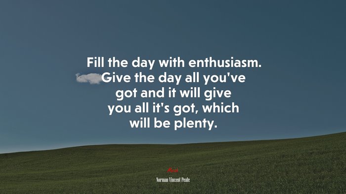 Fill the day with enthusiasm. Give the day all you’ve got and it will give you all it’s got, which will be plenty. | Norman Vincent Peale quote
