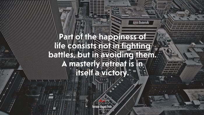 Part of the happiness of life consists not in fighting battles, but in avoiding them. A masterly retreat is in itself a victory. | Norman Vincent Peale quote