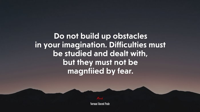 Do not build up obstacles in your imagination. Difficulties must be studied and dealt with, but they must not be magnfiied by fear. | Norman Vincent Peale quote