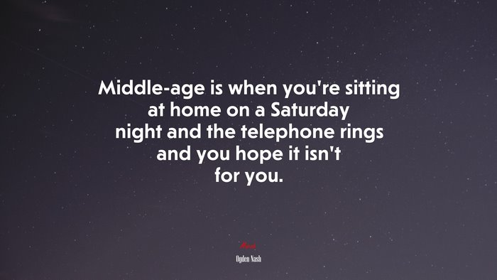 Middle-age is when you’re sitting at home on a Saturday night and the telephone rings and you hope it isn’t for you. | Ogden Nash quote