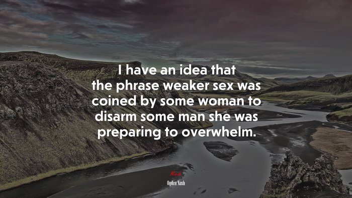 I have an idea that the phrase weaker sex was coined by some woman to disarm some man she was preparing to overwhelm. | Ogden Nash quote