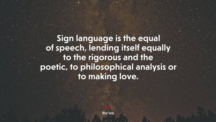 Sign language is the equal of speech, lending itself equally to the rigorous and the poetic, to philosophical analysis or to making love. | Oliver Sacks quote
