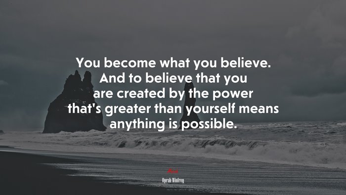 You become what you believe. And to believe that you are created by the power that’s greater than yourself means anything is possible. | Oprah Winfrey quote