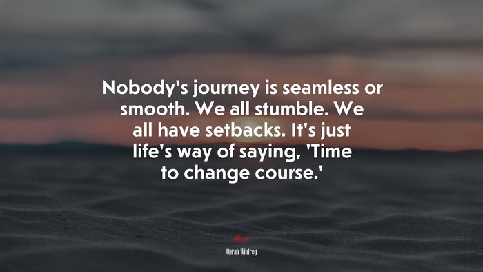 Nobody’s journey is seamless or smooth. We all stumble. We all have setbacks. It’s just life’s way of saying, ‘Time to change course.’ | Oprah Winfrey quote