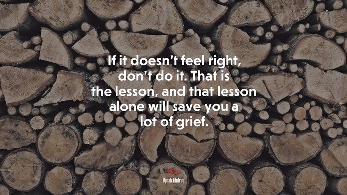 If it doesn’t feel right, don’t do it. That is the lesson, and that lesson alone will save you a lot of grief. | Oprah Winfrey quote