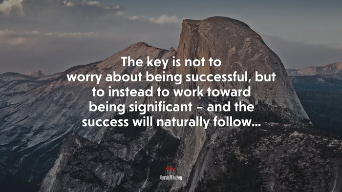 The key is not to worry about being successful, but to instead to work toward being significant – and the success will naturally follow... | Oprah Winfrey quote