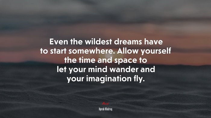 Even the wildest dreams have to start somewhere. Allow yourself the time and space to let your mind wander and your imagination fly. | Oprah Winfrey quote