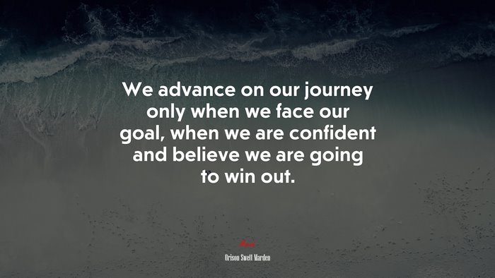 We advance on our journey only when we face our goal, when we are confident and believe we are going to win out. | Orison Swett Marden quote