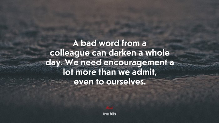 A bad word from a colleague can darken a whole day. We need encouragement a lot more than we admit, even to ourselves. | Orson Welles quote