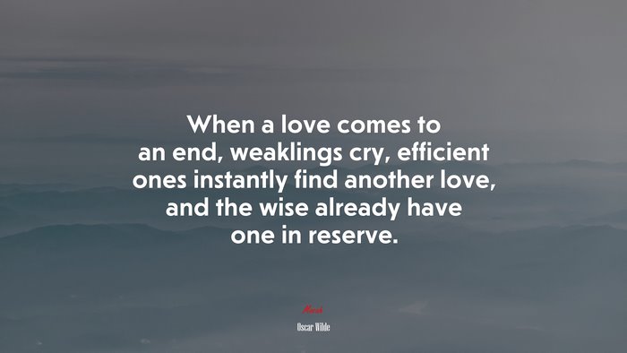 When a love comes to an end, weaklings cry, efficient ones instantly find another love, and the wise already have one in reserve. | Oscar Wilde quote