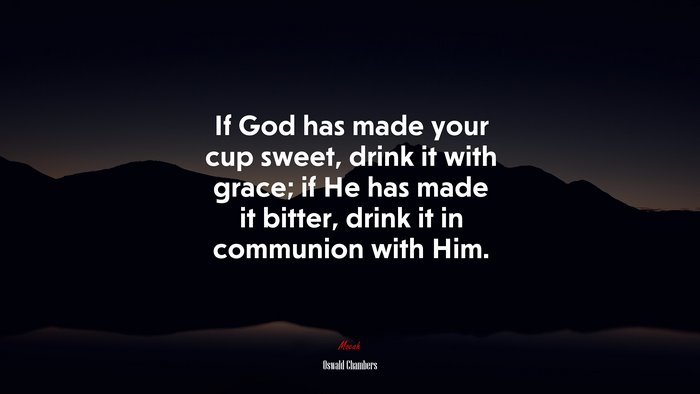 If God has made your cup sweet, drink it with grace; if He has made it bitter, drink it in communion with Him. | Oswald Chambers quote