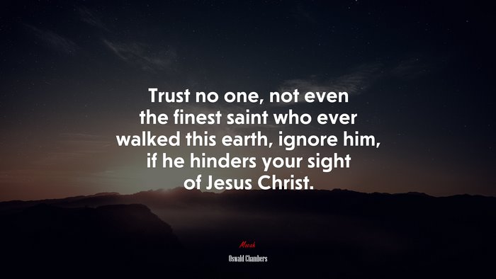 Trust no one, not even the finest saint who ever walked this earth, ignore him, if he hinders your sight of Jesus Christ. | Oswald Chambers quote