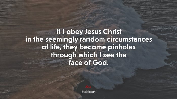 If I obey Jesus Christ in the seemingly random circumstances of life, they become pinholes through which I see the face of God. | Oswald Chambers quote