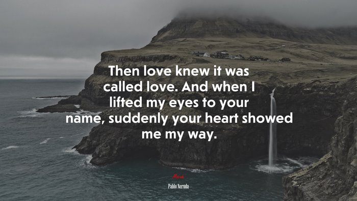 Then love knew it was called love. And when I lifted my eyes to your name, suddenly your heart showed me my way. | Pablo Neruda quote