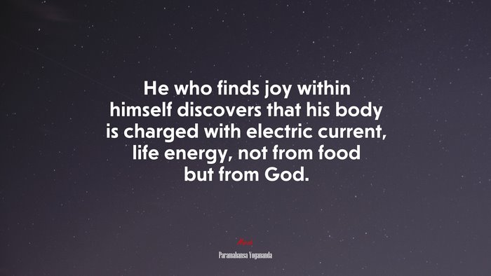 He who finds joy within himself discovers that his body is charged with electric current, life energy, not from food but from God. | Paramahansa Yogananda quote