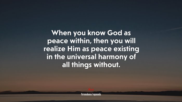 When you know God as peace within, then you will realize Him as peace existing in the universal harmony of all things without. | Paramahansa Yogananda quote