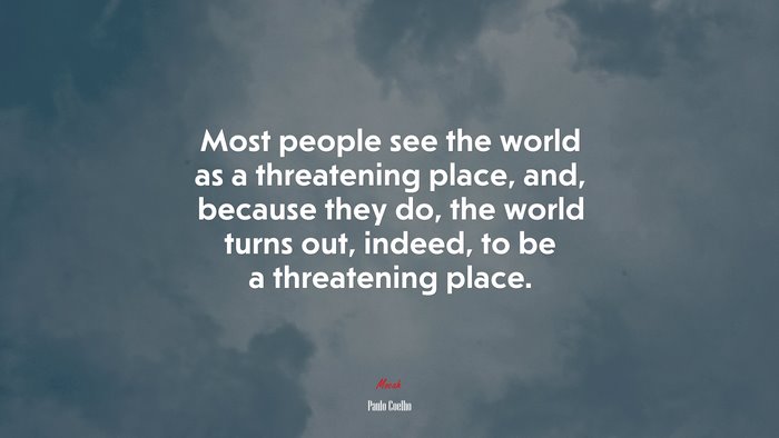 Most people see the world as a threatening place, and, because they do, the world turns out, indeed, to be a threatening place. | Paulo Coelho quote