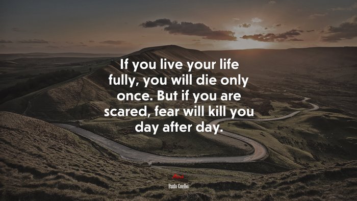 If you live your life fully, you will die only once. But if you are scared, fear will kill you day after day. | Paulo Coelho quote