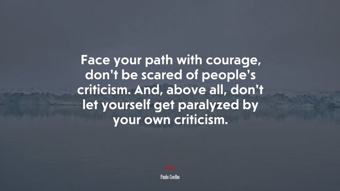 Face your path with courage, don’t be scared of people’s criticism. And, above all, don’t let yourself get paralyzed by your own criticism. | Paulo Coelho quote