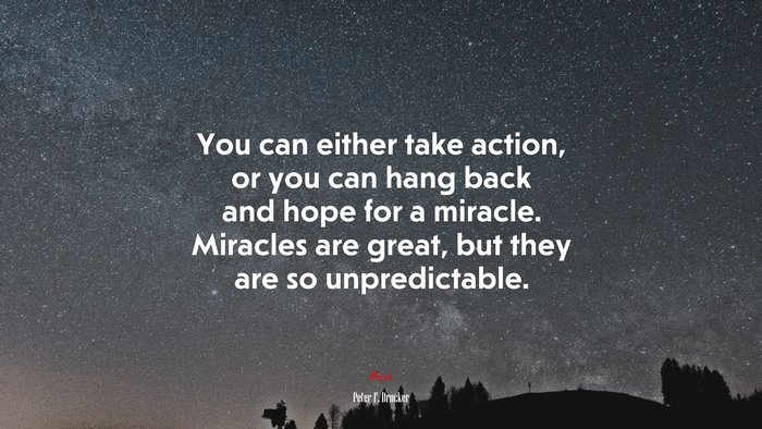 You can either take action, or you can hang back and hope for a miracle. Miracles are great, but they are so unpredictable. | Peter F. Drucker quote