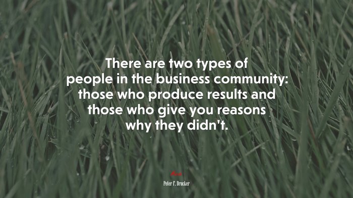 There are two types of people in the business community: those who produce results and those who give you reasons why they didn’t. | Peter F. Drucker quote