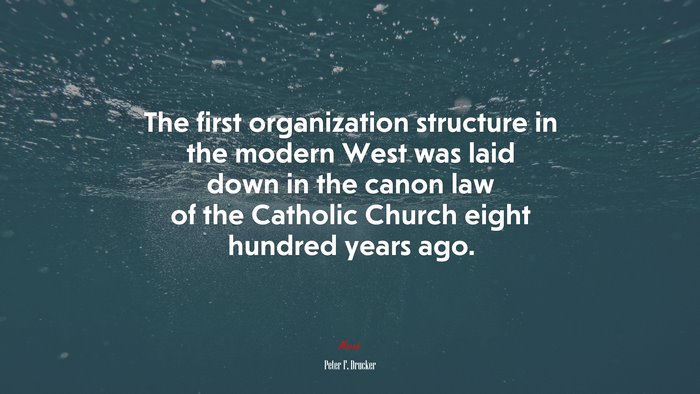The first organization structure in the modern West was laid down in the canon law of the Catholic Church eight hundred years ago. | Peter F. Drucker quote