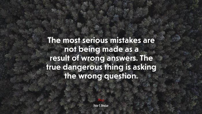 The most serious mistakes are not being made as a result of wrong answers. The true dangerous thing is asking the wrong question. | Peter F. Drucker quote