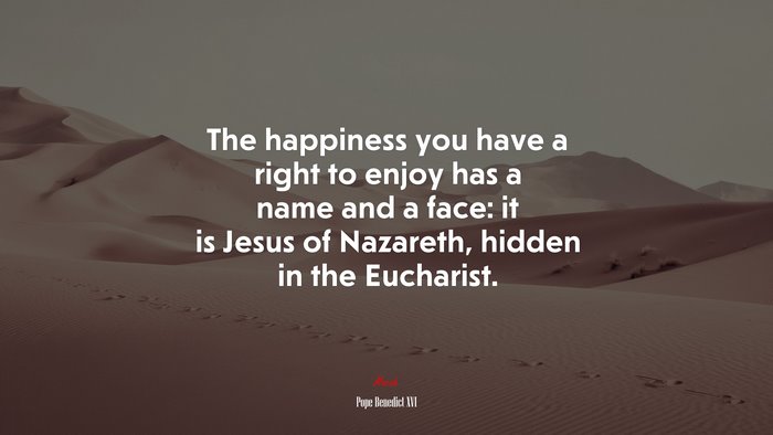 The happiness you have a right to enjoy has a name and a face: it is Jesus of Nazareth, hidden in the Eucharist. | Pope Benedict XVI quote