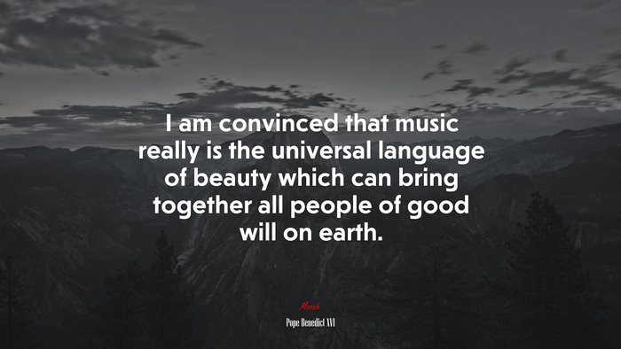 I am convinced that music really is the universal language of beauty which can bring together all people of good will on earth. | Pope Benedict XVI quote