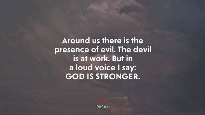 Around us there is the presence of evil. The devil is at work. But in a loud voice I say: GOD IS STRONGER. | Pope Francis quote