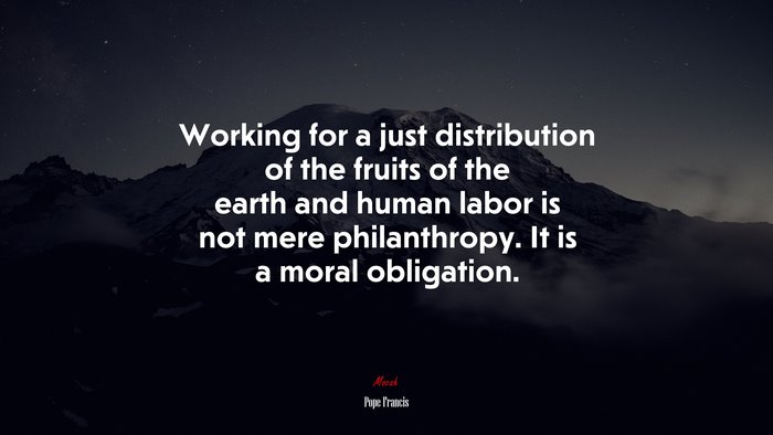 Working for a just distribution of the fruits of the earth and human labor is not mere philanthropy. It is a moral obligation. | Pope Francis quote