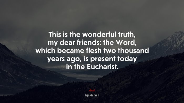 This is the wonderful truth, my dear friends: the Word, which became flesh two thousand years ago, is present today in the Eucharist. | Pope John Paul II quote