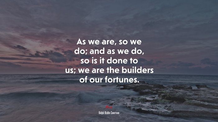 As we are, so we do; and as we do, so is it done to us; we are the builders of our fortunes. | Ralph Waldo Emerson quote