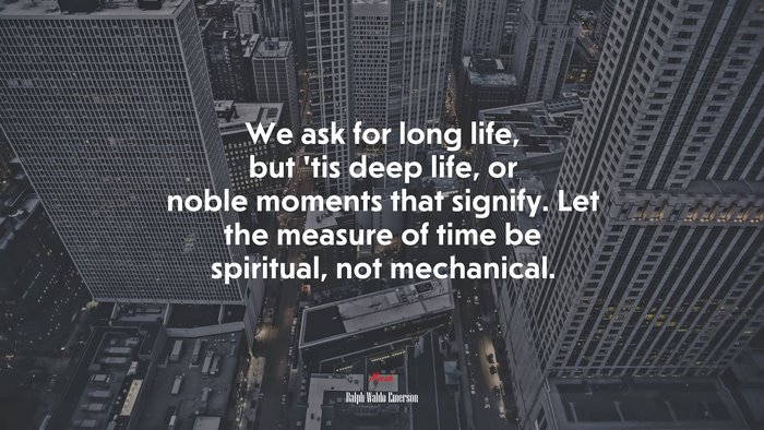 We ask for long life, but ’tis deep life, or noble moments that signify. Let the measure of time be spiritual, not mechanical. | Ralph Waldo Emerson quote