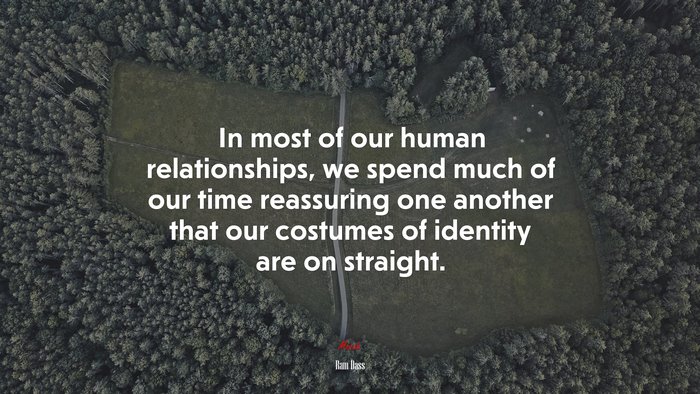 In most of our human relationships, we spend much of our time reassuring one another that our costumes of identity are on straight. | Ram Dass quote