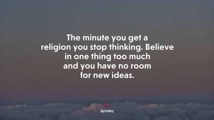 The minute you get a religion you stop thinking. Believe in one thing too much and you have no room for new ideas. | Ray Bradbury quote